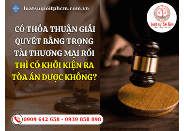 Có thỏa thuận giải quyết bằng trọng tài thương mại rồi thì có khởi kiện ra tòa án được không?