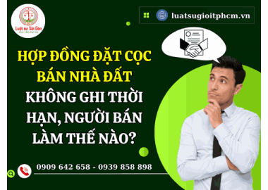 Hợp đồng đặt cọc bán nhà đất không ghi thời hạn, người bán làm thế nào?
